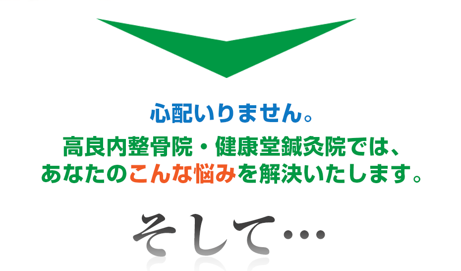 心配いりません。はり灸マッサージ 高良内整骨院・健康堂鍼灸院  では、あなたのこんな悩みを解決いたします。そして・・・