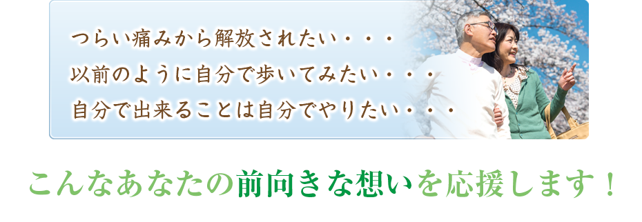 つらい痛みから解放されたい・・・以前のように自分で歩いてみたい・・・自分で出来ることは自分でやりたい・・・こんなあなたの前向きな想いを応援します！