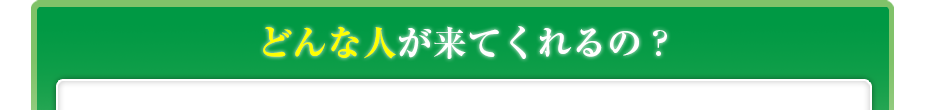 どんな人が来てくれるの?