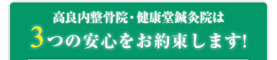 はり灸マッサージ 高良内整骨院・健康堂鍼灸院  は3つの安心をお約束します!