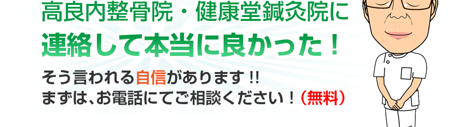 はり灸マッサージ 高良内整骨院・健康堂鍼灸院  に連絡して本当に良かった!そう言われる自信があります!!まずは、お電話にてご相談ください！（無料）